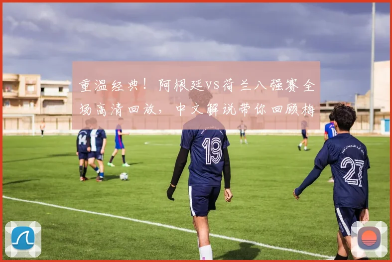 重温经典！阿根廷vs荷兰八强赛全场高清回放，中文解说带你回顾梅西制胜助攻
