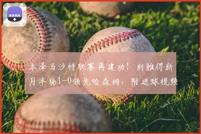 本泽马沙特联赛再建功!利雅得新月半场1-0领先哈森姆,附进球视频集锦