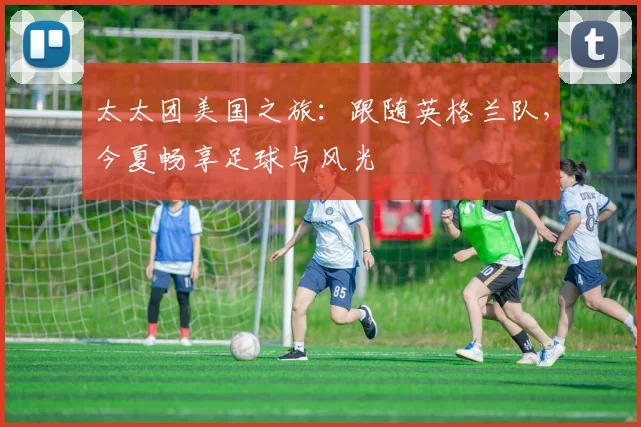 太太团美国之旅:跟随英格兰队,今夏畅享足球与风光