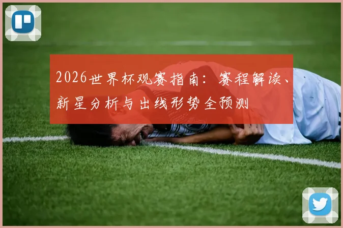 2026世界杯观赛指南:赛程解读、新星分析与出线形势全预测