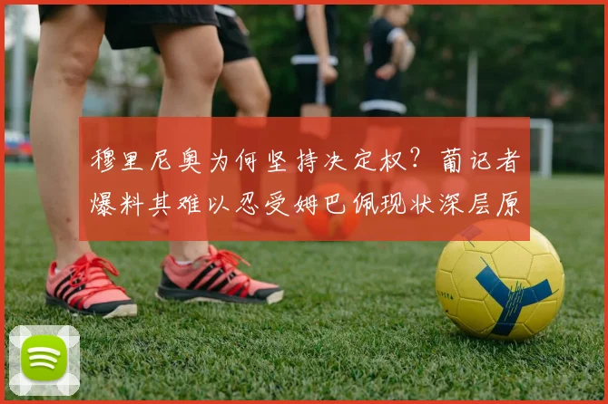 穆里尼奥为何坚持决定权?葡记者爆料其难以忍受姆巴佩现状深层原因