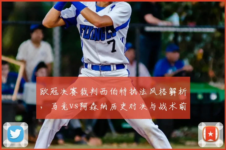 欧冠决赛裁判西伯特执法风格解析,马竞vs阿森纳历史对决与战术前瞻