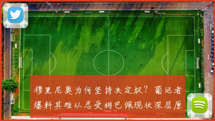 穆里尼奥为何坚持决定权?葡记者爆料其难以忍受姆巴佩现状深层原因