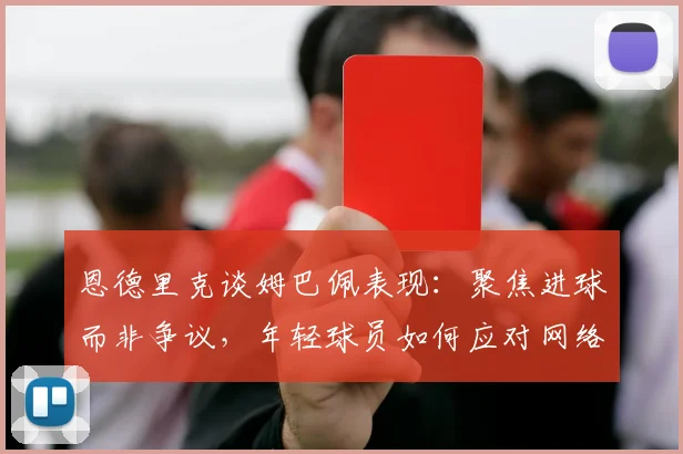 恩德里克谈姆巴佩表现:聚焦进球而非争议,年轻球员如何应对网络暴力