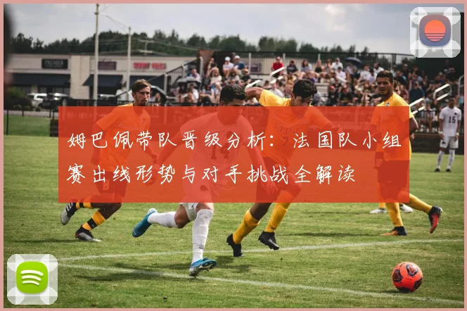 姆巴佩带队晋级分析:法国队小组赛出线形势与对手挑战全解读