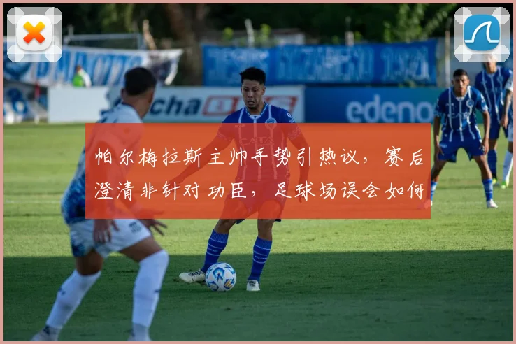 帕尔梅拉斯主帅手势引热议,赛后澄清非针对功臣,足球场误会如何化解?