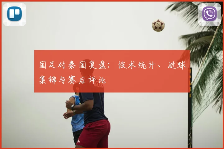 国足对泰国复盘:技术统计、进球集锦与赛后评论