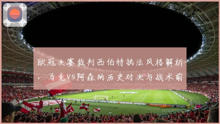 欧冠决赛裁判西伯特执法风格解析,马竞vs阿森纳历史对决与战术前瞻