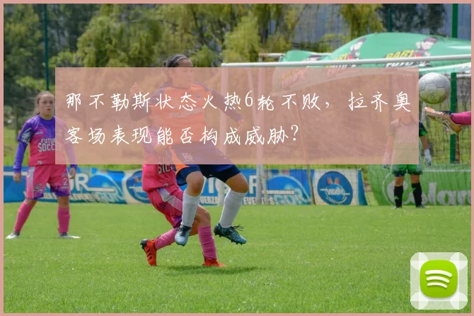 那不勒斯状态火热6轮不败,拉齐奥客场表现能否构成威胁?